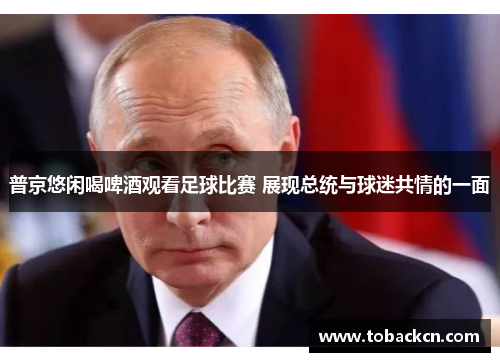 普京悠闲喝啤酒观看足球比赛 展现总统与球迷共情的一面