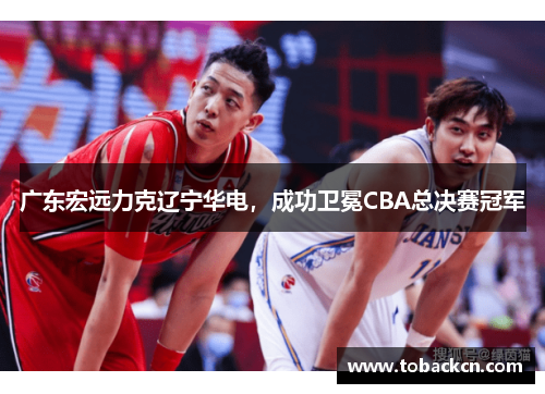 广东宏远力克辽宁华电，成功卫冕CBA总决赛冠军