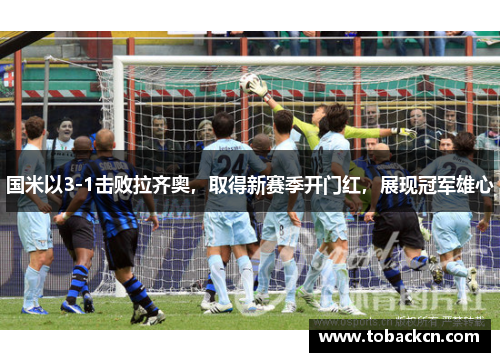 国米以3-1击败拉齐奥，取得新赛季开门红，展现冠军雄心