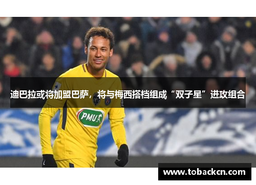 迪巴拉或将加盟巴萨，将与梅西搭档组成“双子星”进攻组合