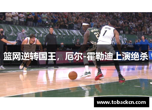 篮网逆转国王，厄尔-霍勒迪上演绝杀