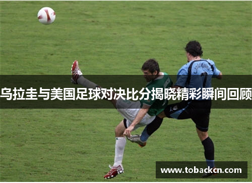 乌拉圭与美国足球对决比分揭晓精彩瞬间回顾
