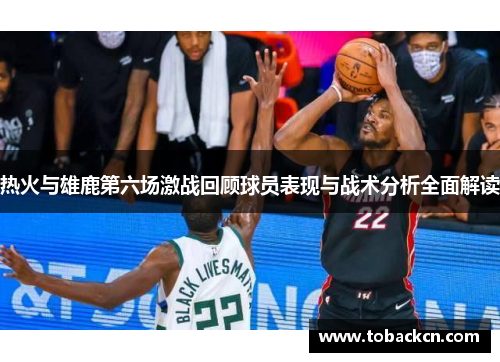 热火与雄鹿第六场激战回顾球员表现与战术分析全面解读