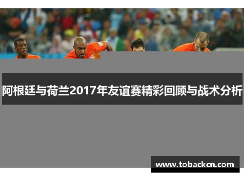 阿根廷与荷兰2017年友谊赛精彩回顾与战术分析