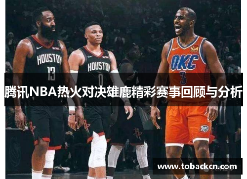 腾讯NBA热火对决雄鹿精彩赛事回顾与分析