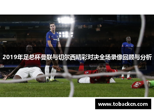 2019年足总杯曼联与切尔西精彩对决全场录像回顾与分析