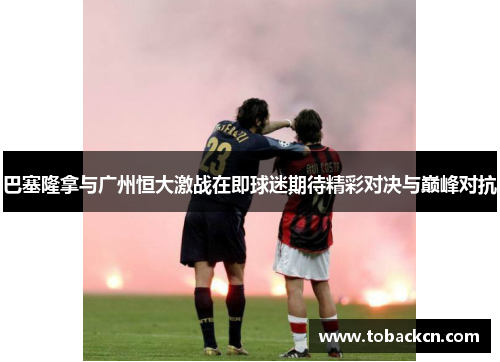 巴塞隆拿与广州恒大激战在即球迷期待精彩对决与巅峰对抗